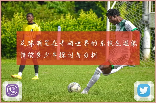 足球明星在手游世界的竞技生涯能持续多少年探讨与分析