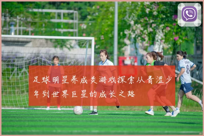足球明星养成类游戏探索从青涩少年到世界巨星的成长之路