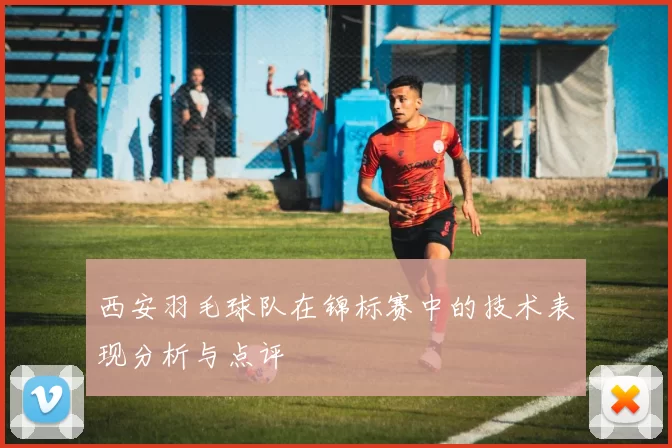 西安羽毛球队在锦标赛中的技术表现分析与点评