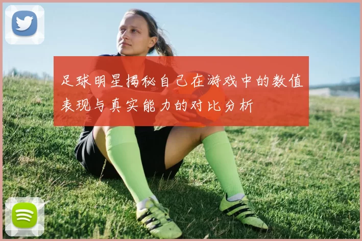 足球明星揭秘自己在游戏中的数值表现与真实能力的对比分析