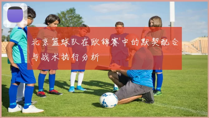 北京篮球队在欧锦赛中的默契配合与战术执行分析