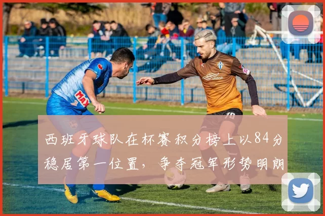 西班牙球队在杯赛积分榜上以84分稳居第一位置，争夺冠军形势明朗