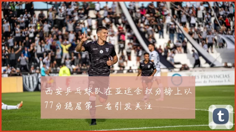 西安乒乓球队在亚运会积分榜上以77分稳居第一名引发关注
