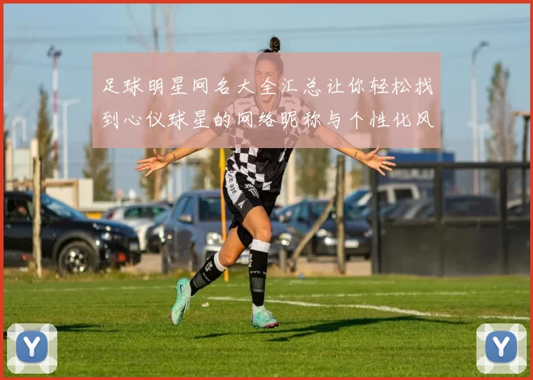 足球明星网名大全汇总让你轻松找到心仪球星的网络昵称与个性化风格