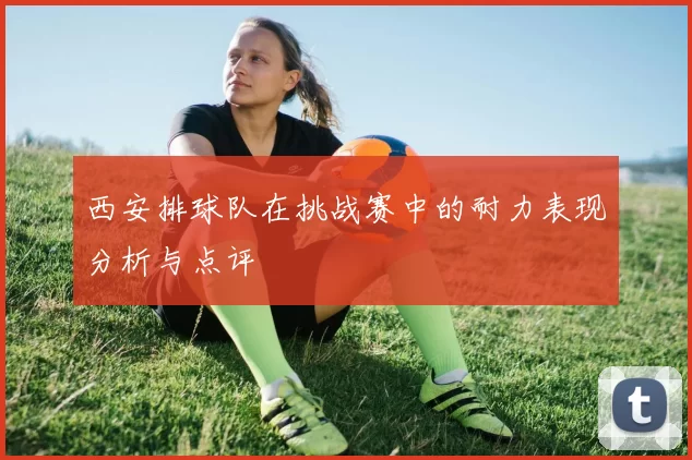 西安排球队在挑战赛中的耐力表现分析与点评