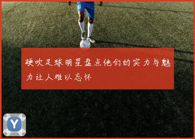 硬吹足球明星盘点他们的实力与魅力让人难以忘怀