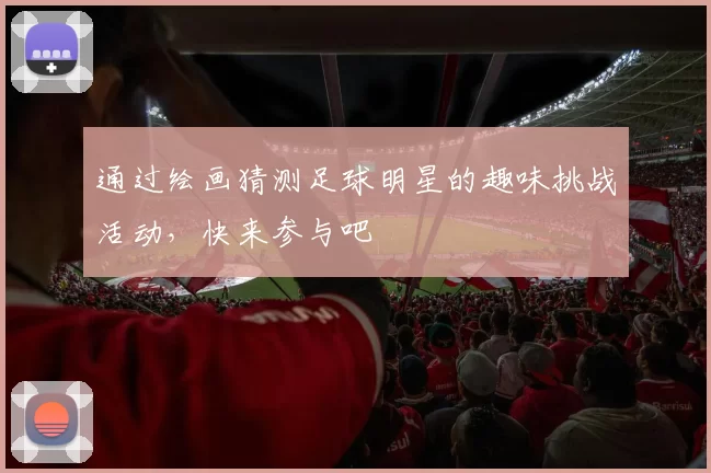 通过绘画猜测足球明星的趣味挑战活动，快来参与吧