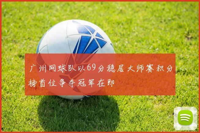 广州网球队以69分稳居大师赛积分榜首位争夺冠军在即