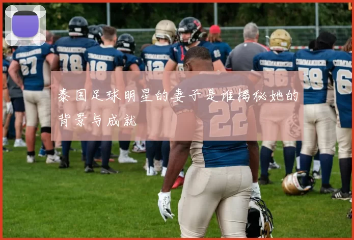 泰国足球明星的妻子是谁揭秘她的背景与成就
