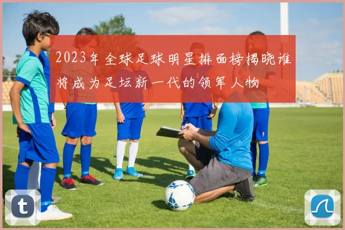 2023年全球足球明星排面榜揭晓谁将成为足坛新一代的领军人物
