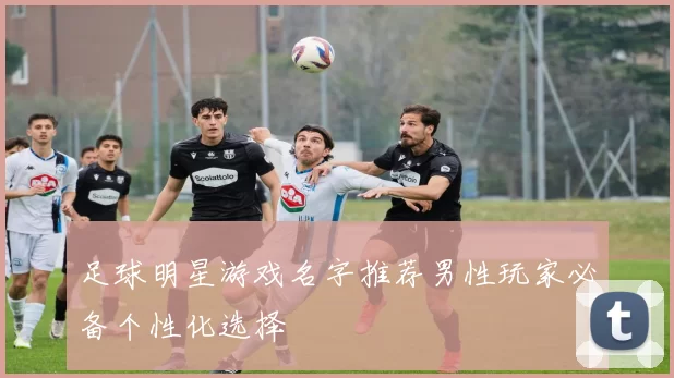 足球明星游戏名字推荐男性玩家必备个性化选择