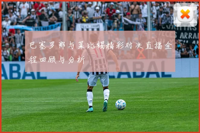 巴塞罗那与莱比锡精彩对决直播全程回顾与分析