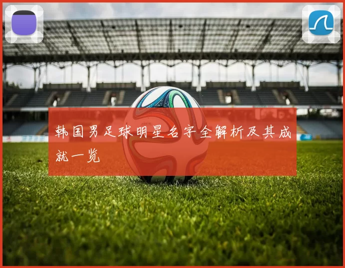 韩国男足球明星名字全解析及其成就一览