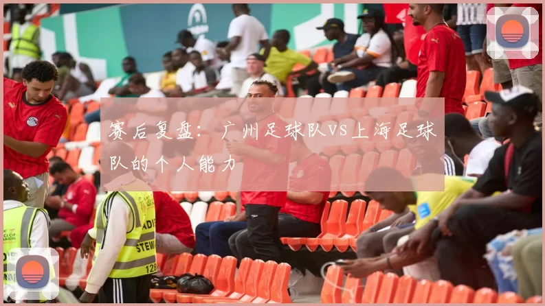 赛后复盘：广州足球队vs上海足球队的个人能力