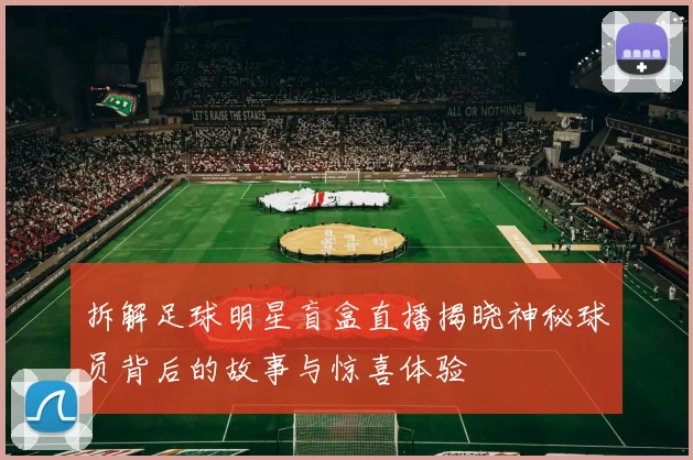 拆解足球明星盲盒直播揭晓神秘球员背后的故事与惊喜体验