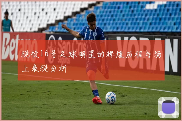 现役16号足球明星的辉煌历程与场上表现分析