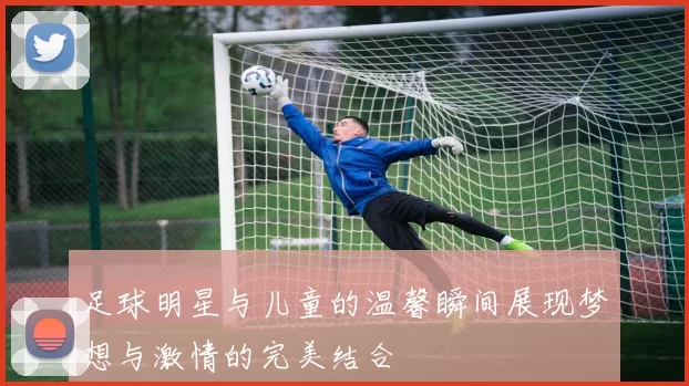足球明星与儿童的温馨瞬间展现梦想与激情的完美结合