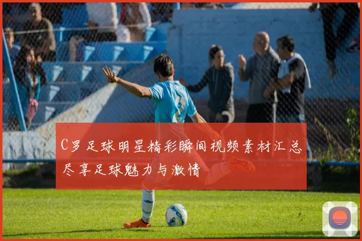 C罗足球明星精彩瞬间视频素材汇总尽享足球魅力与激情