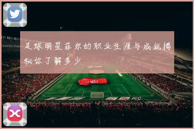 足球明星菲尔的职业生涯与成就揭秘你了解多少