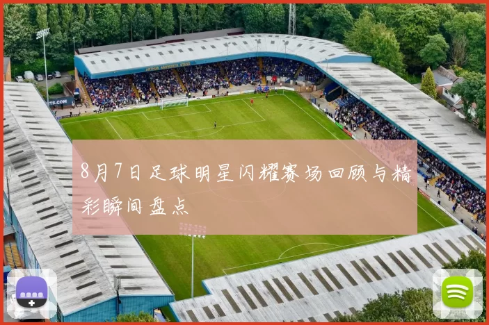 8月7日足球明星闪耀赛场回顾与精彩瞬间盘点