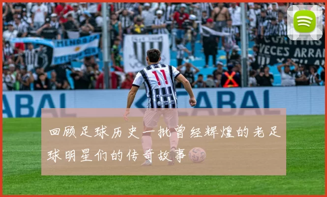 回顾足球历史一批曾经辉煌的老足球明星们的传奇故事