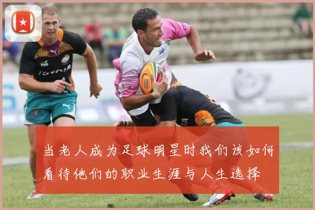 当老人成为足球明星时我们该如何看待他们的职业生涯与人生选择