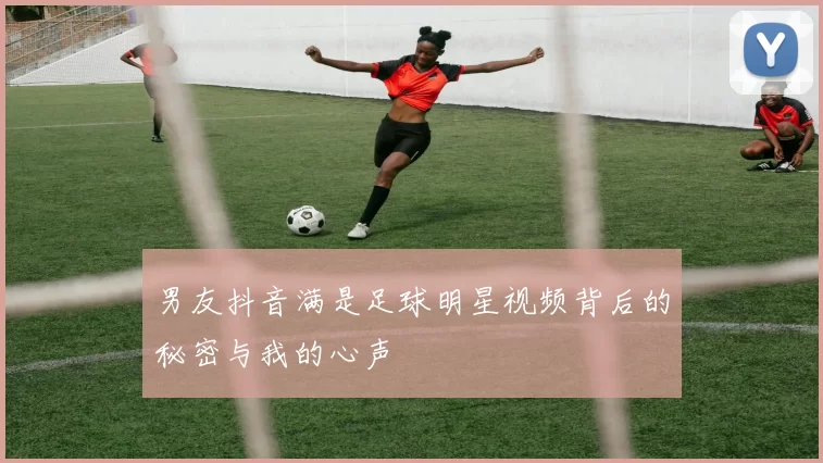 男友抖音满是足球明星视频背后的秘密与我的心声