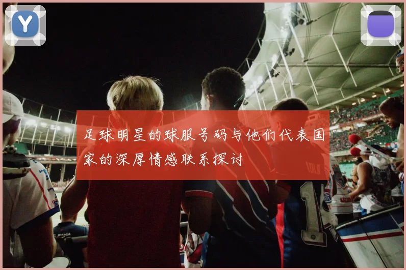 足球明星的球服号码与他们代表国家的深厚情感联系探讨