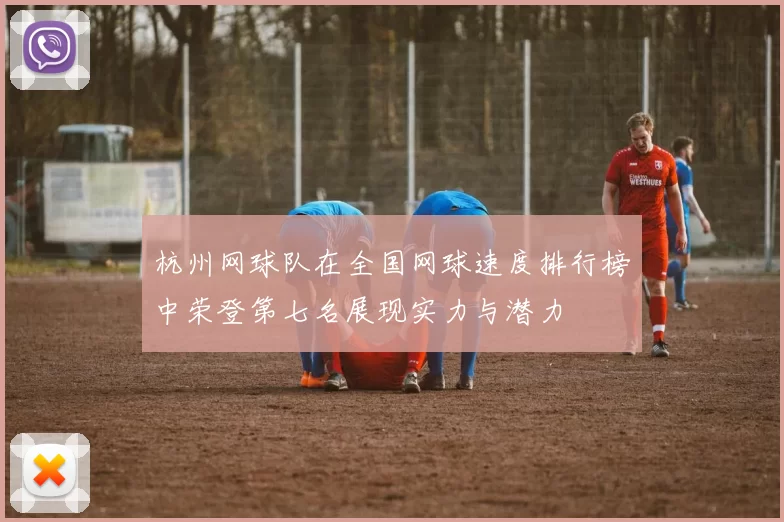 杭州网球队在全国网球速度排行榜中荣登第七名展现实力与潜力