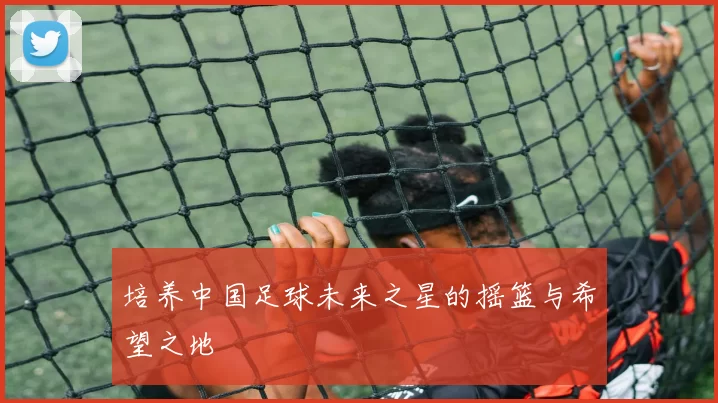 培养中国足球未来之星的摇篮与希望之地