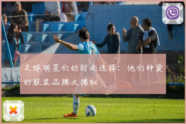 足球明星们的时尚选择：他们钟爱的服装品牌大揭秘