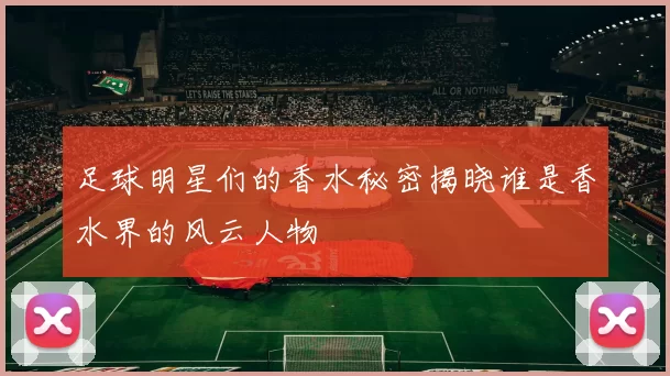 足球明星们的香水秘密揭晓谁是香水界的风云人物