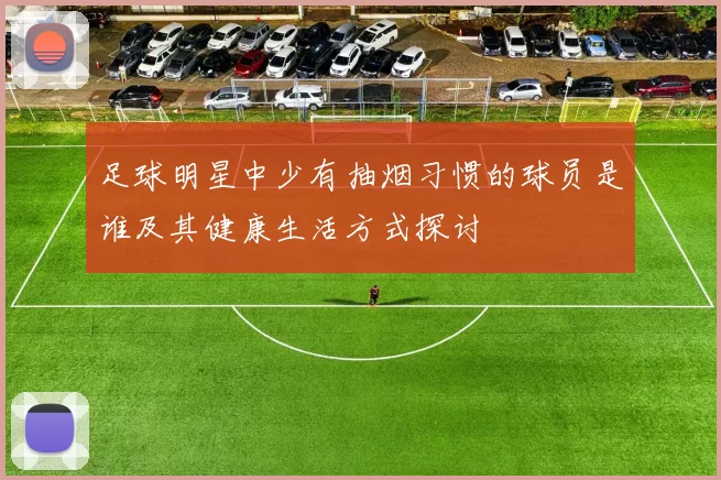足球明星中少有抽烟习惯的球员是谁及其健康生活方式探讨