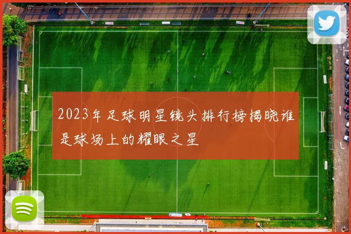 2023年足球明星镜头排行榜揭晓谁是球场上的耀眼之星