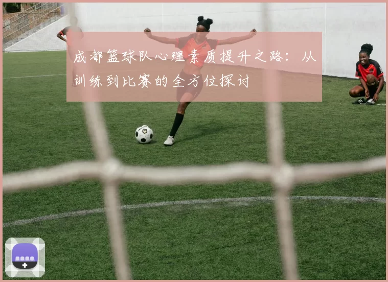 成都篮球队心理素质提升之路：从训练到比赛的全方位探讨