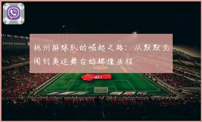 杭州排球队的崛起之路：从默默无闻到奥运舞台的辉煌历程