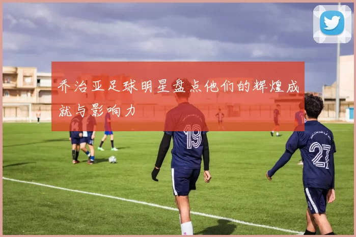 乔治亚足球明星盘点他们的辉煌成就与影响力