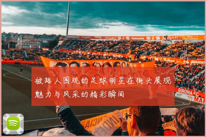 被路人围观的足球明星在街头展现魅力与风采的精彩瞬间
