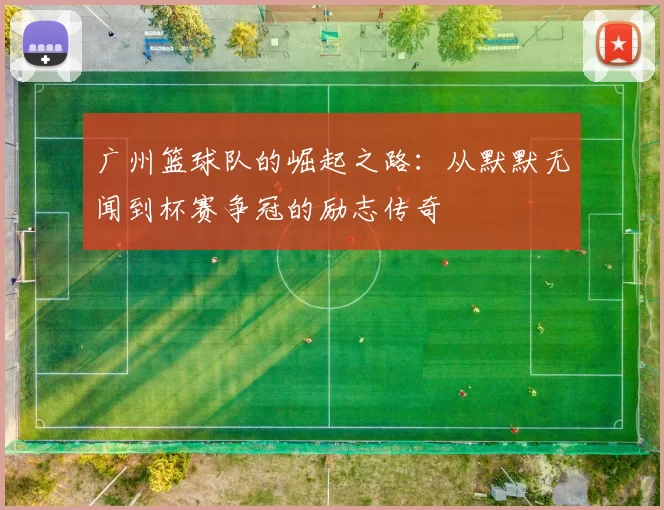 广州篮球队的崛起之路：从默默无闻到杯赛争冠的励志传奇