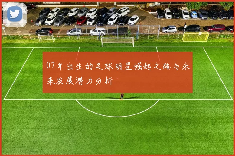 07年出生的足球明星崛起之路与未来发展潜力分析