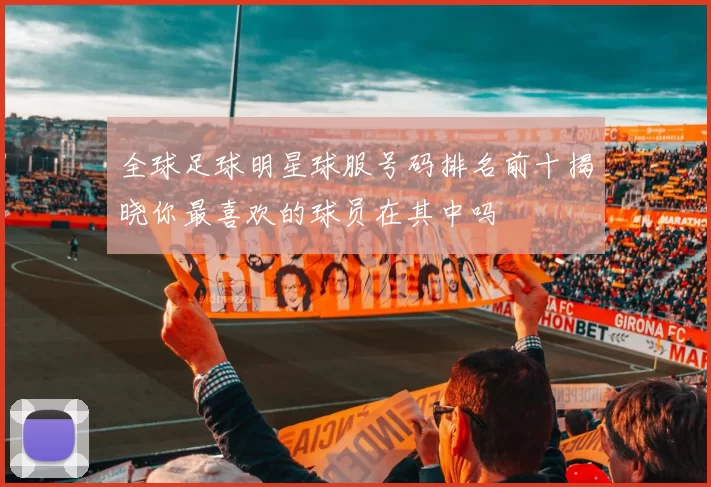 全球足球明星球服号码排名前十揭晓你最喜欢的球员在其中吗