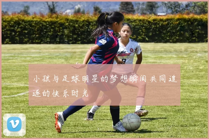 小孩与足球明星的梦想瞬间共同追逐的快乐时光