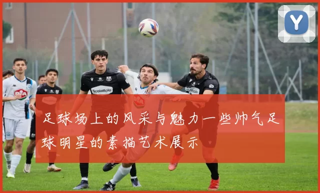 足球场上的风采与魅力一些帅气足球明星的素描艺术展示