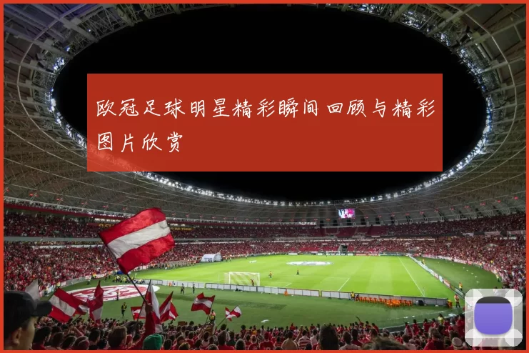 欧冠足球明星精彩瞬间回顾与精彩图片欣赏