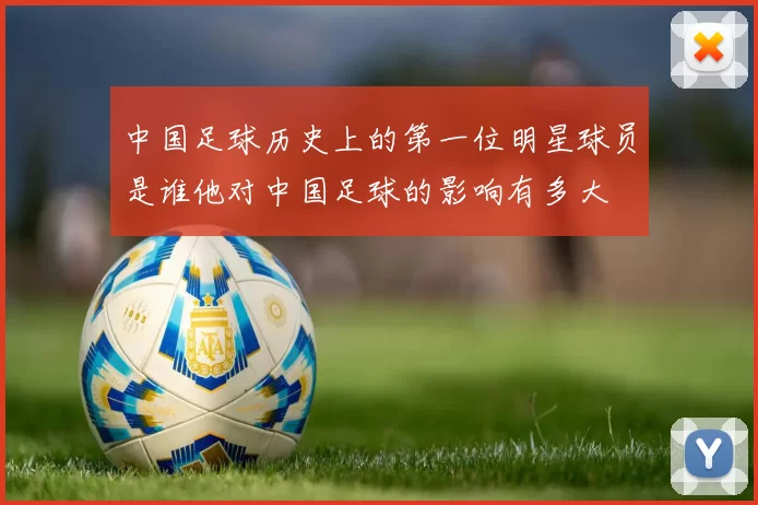 中国足球历史上的第一位明星球员是谁他对中国足球的影响有多大