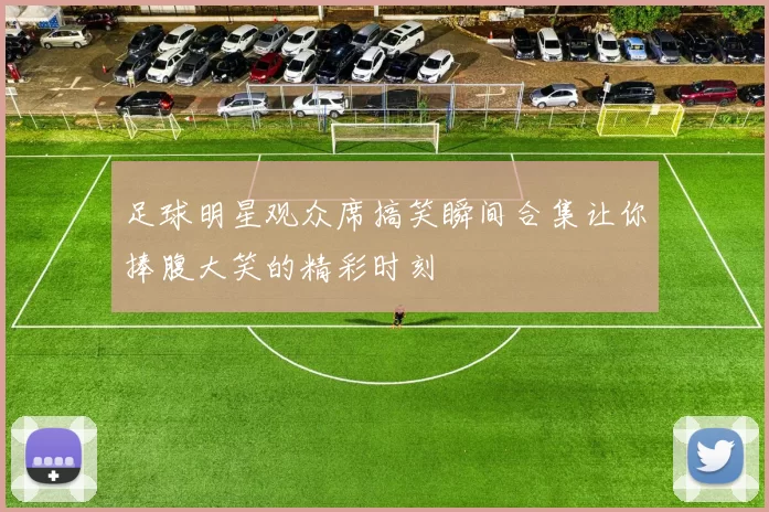 足球明星观众席搞笑瞬间合集让你捧腹大笑的精彩时刻