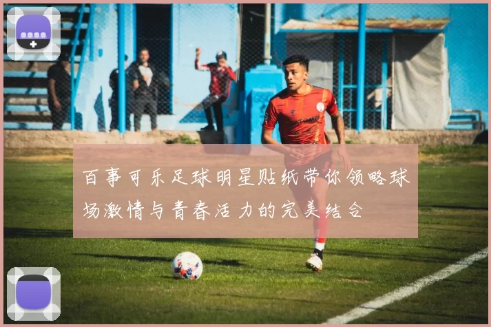 百事可乐足球明星贴纸带你领略球场激情与青春活力的完美结合