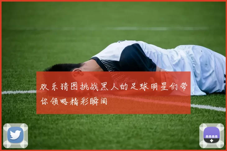 欢乐猜图挑战黑人的足球明星们带你领略精彩瞬间