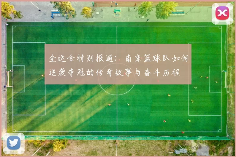 全运会特别报道：南京篮球队如何逆袭夺冠的传奇故事与奋斗历程