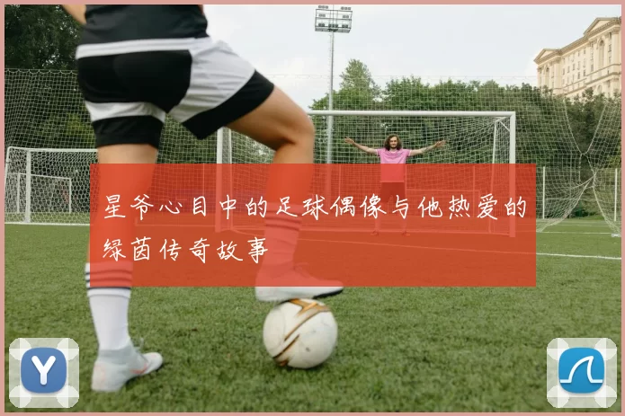 星爷心目中的足球偶像与他热爱的绿茵传奇故事